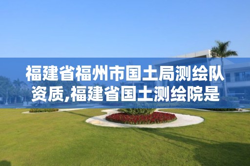 福建省福州市國土局測繪隊資質,福建省國土測繪院是事業單位嗎。