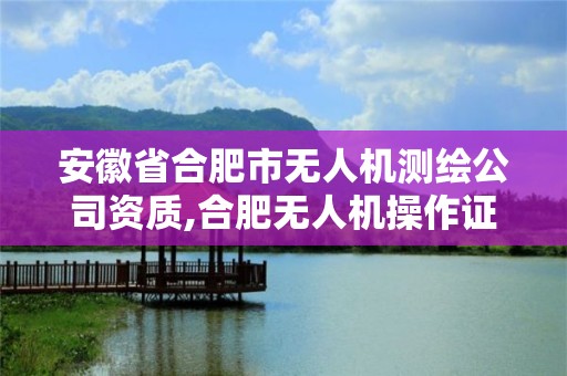 安徽省合肥市無(wú)人機(jī)測(cè)繪公司資質(zhì),合肥無(wú)人機(jī)操作證培訓(xùn)班。