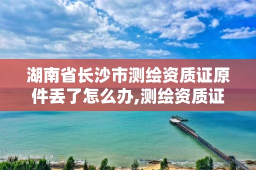 湖南省長沙市測繪資質證原件丟了怎么辦,測繪資質證書樣式。