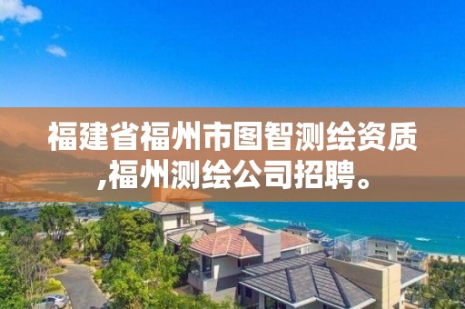 福建省福州市圖智測繪資質(zhì),福州測繪公司招聘。