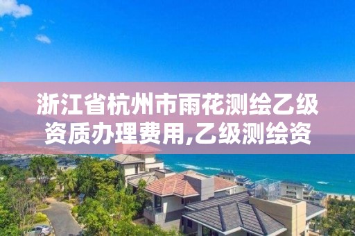 浙江省杭州市雨花測繪乙級資質辦理費用,乙級測繪資質延期公告。