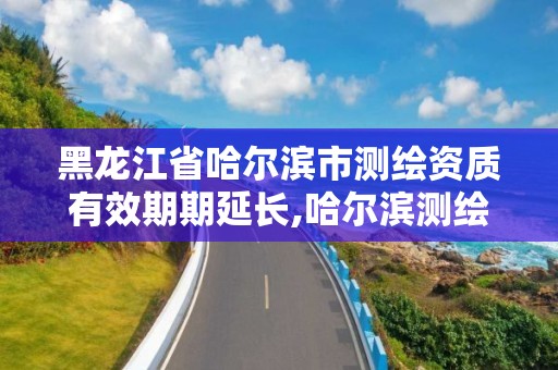 黑龍江省哈爾濱市測繪資質(zhì)有效期期延長,哈爾濱測繪公司招聘。