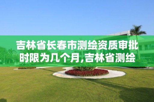 吉林省長春市測繪資質審批時限為幾個月,吉林省測繪資質查詢。