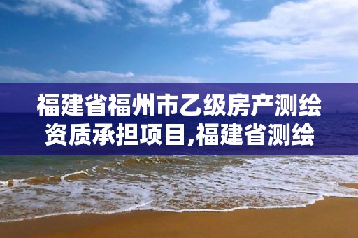 福建省福州市乙級房產測繪資質承擔項目,福建省測繪資質查詢。