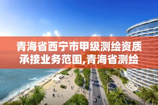 青海省西寧市甲級測繪資質承接業務范圍,青海省測繪資質延期公告。