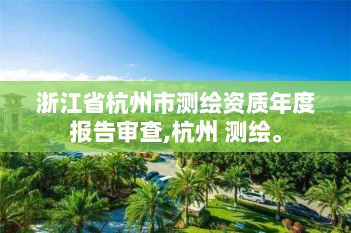 浙江省杭州市測繪資質年度報告審查,杭州 測繪。