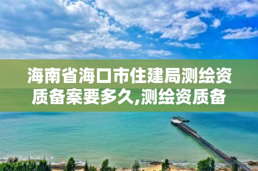 海南省海口市住建局測繪資質備案要多久,測繪資質備案申請表。