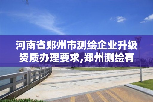 河南省鄭州市測繪企業升級資質辦理要求,鄭州測繪有限公司。