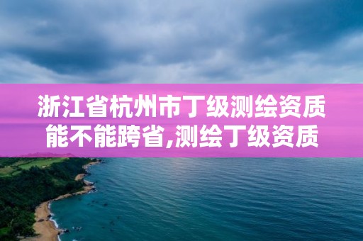 浙江省杭州市丁級測繪資質能不能跨省,測繪丁級資質可以承攬業務范圍。