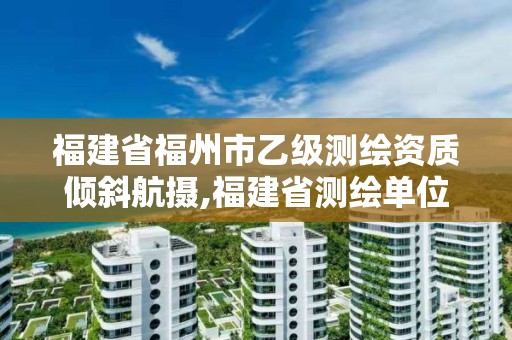 福建省福州市乙級測繪資質傾斜航攝,福建省測繪單位名單。