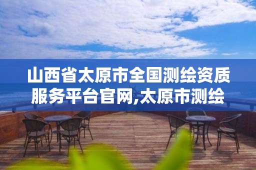 山西省太原市全國測繪資質服務平臺官網,太原市測繪研究院單位怎么樣。