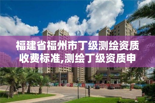 福建省福州市丁級測繪資質收費標準,測繪丁級資質申報條件。