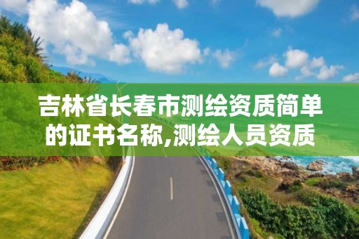 吉林省長春市測繪資質簡單的證書名稱,測繪人員資質證書。