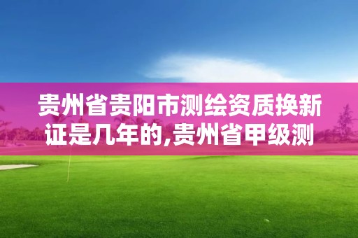 貴州省貴陽市測繪資質換新證是幾年的,貴州省甲級測繪資質單位。