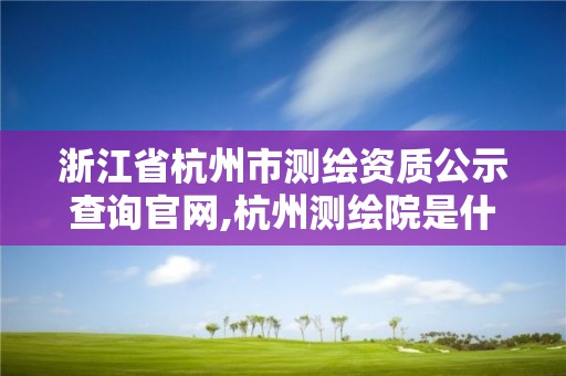 浙江省杭州市測繪資質公示查詢官網,杭州測繪院是什么單位。