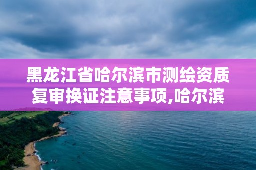 黑龍江省哈爾濱市測繪資質(zhì)復(fù)審換證注意事項(xiàng),哈爾濱測繪局地址。