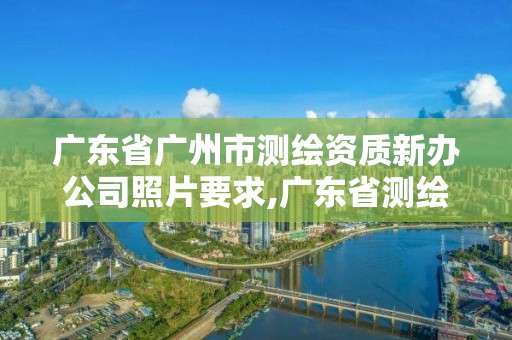 廣東省廣州市測(cè)繪資質(zhì)新辦公司照片要求,廣東省測(cè)繪資質(zhì)單位名單。