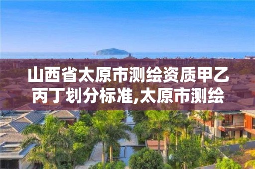 山西省太原市測繪資質(zhì)甲乙丙丁劃分標(biāo)準(zhǔn),太原市測繪公司的電話是多少。