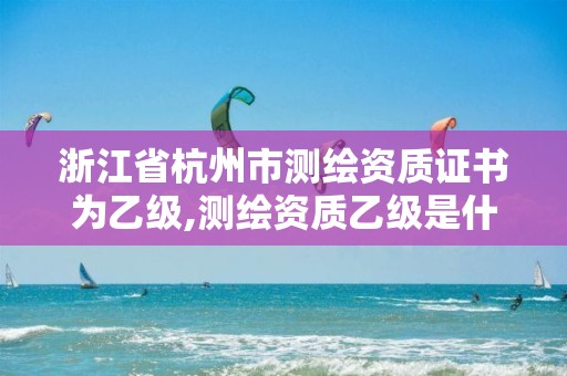 浙江省杭州市測繪資質證書為乙級,測繪資質乙級是什么。