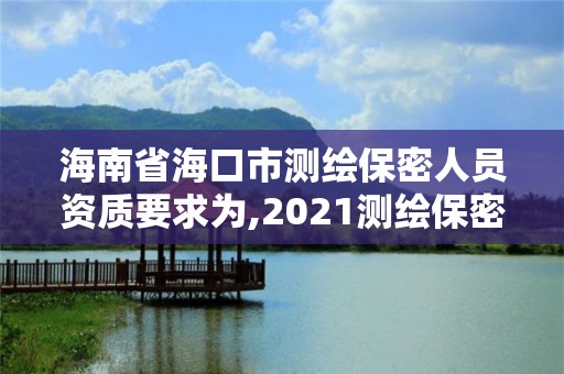 海南省海口市測繪保密人員資質(zhì)要求為,2021測繪保密人員崗位培訓。