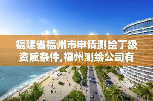 福建省福州市申請測繪丁級資質條件,福州測繪公司有幾家。