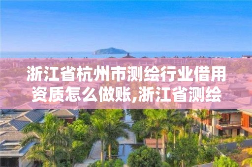 浙江省杭州市測繪行業借用資質怎么做賬,浙江省測繪資質管理實施細則。