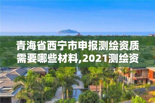 青海省西寧市申報測繪資質需要哪些材料,2021測繪資質申請。