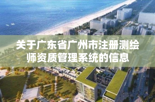 關于廣東省廣州市注冊測繪師資質管理系統的信息