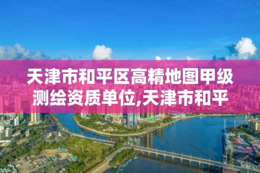 天津市和平區高精地圖甲級測繪資質單位,天津市和平區高精地圖甲級測繪資質單位有哪些。