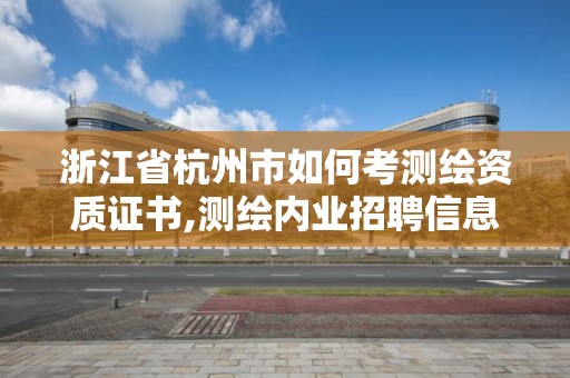 浙江省杭州市如何考測繪資質證書,測繪內業招聘信息2021杭州。