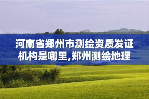 河南省鄭州市測繪資質發證機構是哪里,鄭州測繪地理信息局。