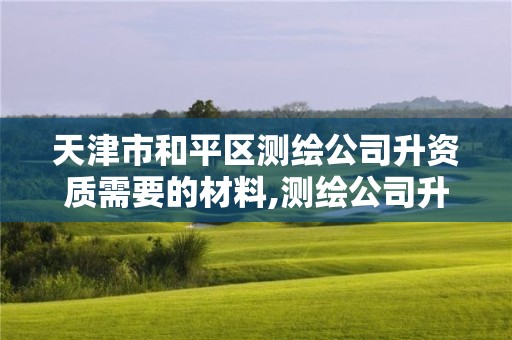 天津市和平區測繪公司升資質需要的材料,測繪公司升級資質。