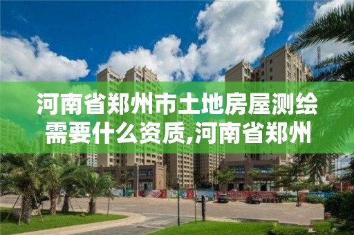 河南省鄭州市土地房屋測繪需要什么資質,河南省鄭州市土地房屋測繪需要什么資質。