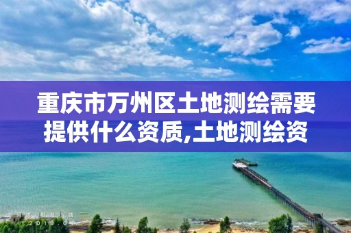 重慶市萬州區(qū)土地測繪需要提供什么資質(zhì),土地測繪資質(zhì)怎么辦理。