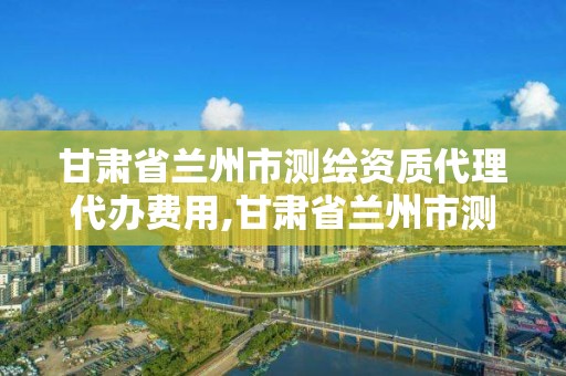 甘肅省蘭州市測繪資質代理代辦費用,甘肅省蘭州市測繪資質代理代辦費用多少。