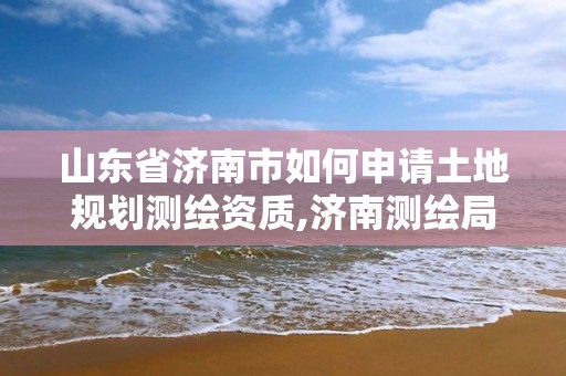 山東省濟南市如何申請土地規劃測繪資質,濟南測繪局地圖。