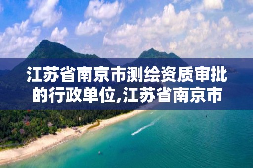 江蘇省南京市測繪資質審批的行政單位,江蘇省南京市測繪資質審批的行政單位是哪個。