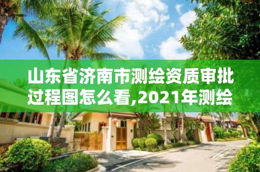 山東省濟(jì)南市測繪資質(zhì)審批過程圖怎么看,2021年測繪資質(zhì)延期山東。