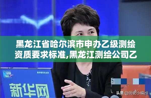 黑龍江省哈爾濱市申辦乙級測繪資質要求標準,黑龍江測繪公司乙級資質。