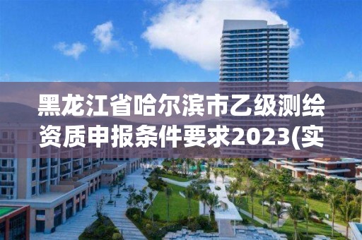 黑龍江省哈爾濱市乙級測繪資質(zhì)申報條件要求2023(實時/更新中)