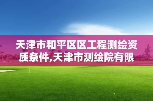 天津市和平區(qū)區(qū)工程測(cè)繪資質(zhì)條件,天津市測(cè)繪院有限公司資質(zhì)。