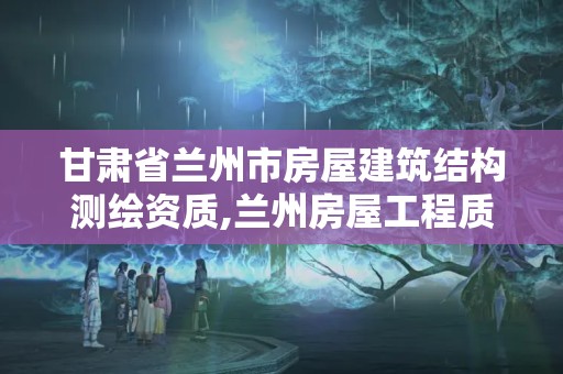 甘肅省蘭州市房屋建筑結構測繪資質,蘭州房屋工程質量檢測公司。