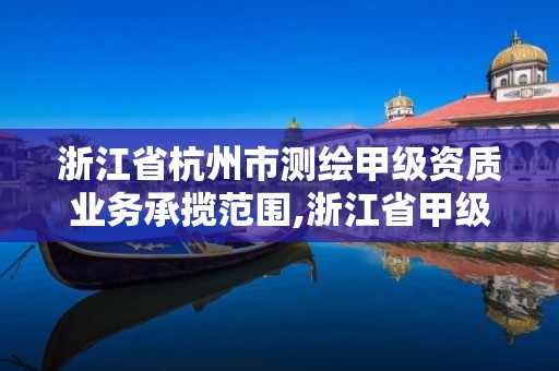 浙江省杭州市測繪甲級資質業務承攬范圍,浙江省甲級測繪資質單位。