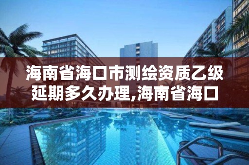 海南省海口市測繪資質(zhì)乙級延期多久辦理,海南省海口市測繪資質(zhì)乙級延期多久辦理。