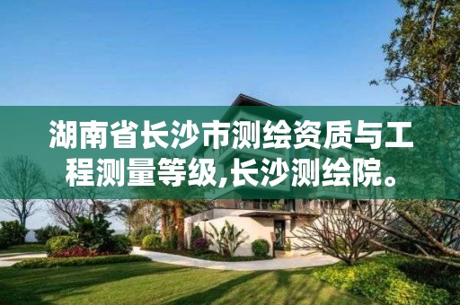 湖南省長沙市測繪資質與工程測量等級,長沙測繪院。