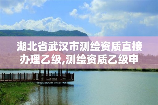 湖北省武漢市測繪資質直接辦理乙級,測繪資質乙級申請需要什么條件。