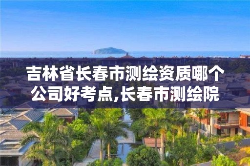 吉林省長春市測繪資質(zhì)哪個公司好考點,長春市測繪院好進么。