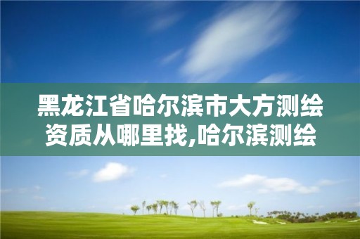 黑龍江省哈爾濱市大方測繪資質從哪里找,哈爾濱測繪有限公司。