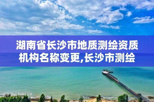 湖南省長沙市地質(zhì)測繪資質(zhì)機(jī)構(gòu)名稱變更,長沙市測繪資質(zhì)單位名單。