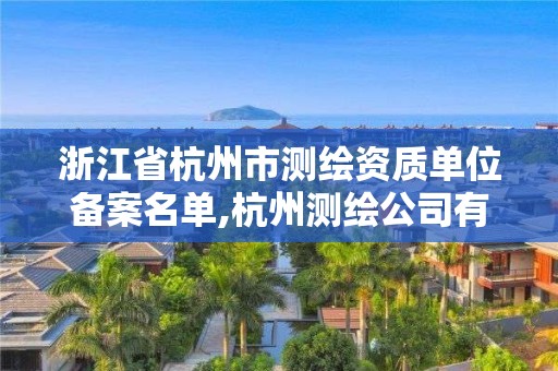 浙江省杭州市測繪資質單位備案名單,杭州測繪公司有哪幾家。